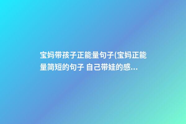 宝妈带孩子正能量句子(宝妈正能量简短的句子 自己带娃的感慨短句)